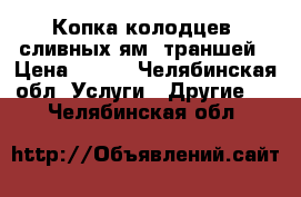 Копка колодцев, сливных ям, траншей › Цена ­ 100 - Челябинская обл. Услуги » Другие   . Челябинская обл.